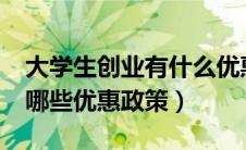 大学生创业有什么优惠政策?（大学生创业有哪些优惠政策）