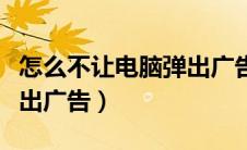 怎么不让电脑弹出广告软件（怎么不让电脑弹出广告）
