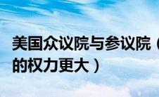 美国众议院与参议院（美国众议院和参议院谁的权力更大）
