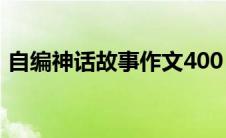 自编神话故事作文400（自编神话故事作文）