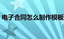 电子合同怎么制作模板（电子合同怎么制作）