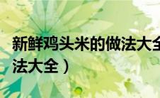 新鲜鸡头米的做法大全视频（新鲜鸡头米的做法大全）
