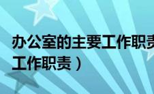 办公室的主要工作职责是什么（办公室的主要工作职责）