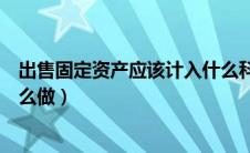 出售固定资产应该计入什么科目（出售固定资产会计分录怎么做）
