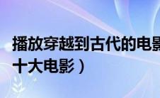 播放穿越到古代的电影（穿越电影穿越到古代十大电影）