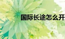国际长途怎么开通（国际长途）