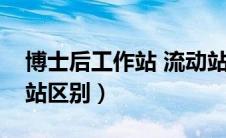 博士后工作站 流动站（博士后流动站和工作站区别）