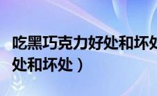 吃黑巧克力好处和坏处有哪些（吃黑巧克力好处和坏处）