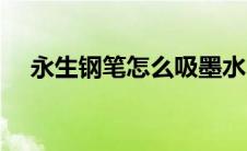 永生钢笔怎么吸墨水（钢笔怎么吸墨水）