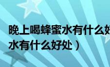 晚上喝蜂蜜水有什么好处吗女生（晚上喝蜂蜜水有什么好处）