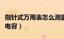 指针式万用表怎么测量电容（万用表怎么测量电容）