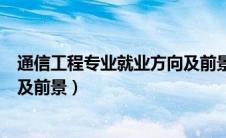 通信工程专业就业方向及前景如何（通信工程专业就业方向及前景）