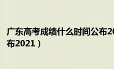 广东高考成绩什么时间公布2024（广东高考成绩什么时间公布2021）