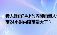 特大暴雨24小时内降雨量大于多少毫米?(单选题)（特大暴雨24小时内降雨量大于）