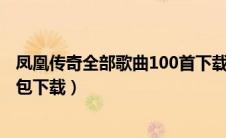 凤凰传奇全部歌曲100首下载mp3（凤凰传奇的歌曲大全打包下载）