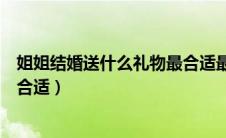 姐姐结婚送什么礼物最合适最实用（姐姐结婚送什么礼物最合适）