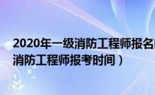2020年一级消防工程师报名时间是什么时候（2020年一级消防工程师报考时间）