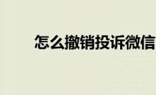 怎么撤销投诉微信（怎么撤销投诉）