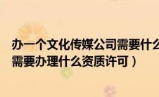 办一个文化传媒公司需要什么条件（如何注册文化传媒公司需要办理什么资质许可）