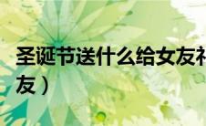 圣诞节送什么给女友礼物（圣诞节送什么给女友）