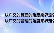 从广义的管理的角度来界定公共行政范围的行政学家是谁（从广义的管理的角度来界定公共行政范围的行政学家有）
