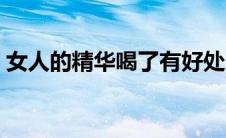 女人的精华喝了有好处吗（喝女人的精华液）