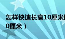 怎样快速长高10厘米四天内（怎样快速长高10厘米）