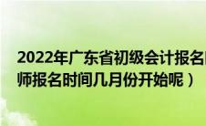 2022年广东省初级会计报名时间（2021年广东省初级会计师报名时间几月份开始呢）