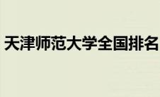 天津师范大学全国排名（天津大学全国排名）