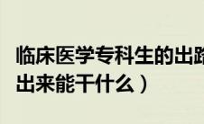 临床医学专科生的出路是什么（临床医学专科出来能干什么）