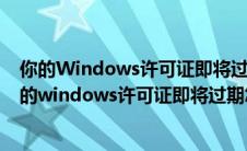 你的Windows许可证即将过期怎么办如何激活Win10（你的windows许可证即将过期怎么办）