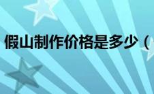 假山制作价格是多少（假山制作厂家哪家好）
