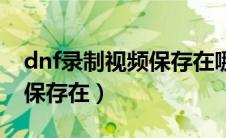 dnf录制视频保存在哪个文件（dnf录制视频保存在）
