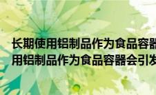 长期使用铝制品作为食品容器会引发下列哪些疾病（长期使用铝制品作为食品容器会引发）
