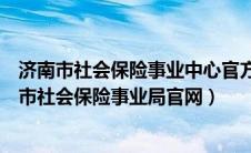 济南市社会保险事业中心官方网站个人网上服务大厅（济南市社会保险事业局官网）