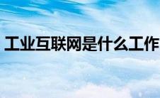 工业互联网是什么工作（工业互联网是什么）