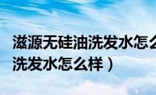 滋源无硅油洗发水怎么样成份表（滋源无硅油洗发水怎么样）