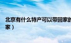 北京有什么特产可以带回家的吗（北京有什么特产可以带回家）