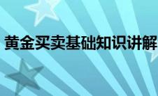 黄金买卖基础知识讲解（黄金买卖基础知识）