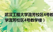 武汉工程大学流芳校区4号教学楼从哪个门进（武汉工程大学流芳校区4号教学楼）