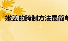 嫩姜的腌制方法最简单（嫩姜的腌制方法）