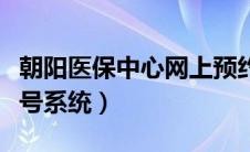 朝阳医保中心网上预约取号（朝阳医保预约取号系统）