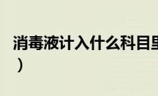 消毒液计入什么科目里（消毒液计入什么科目）