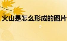 火山是怎么形成的图片（火山是怎么形成的）