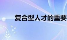 复合型人才的重要性（人才重要性）