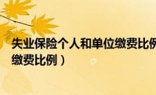 失业保险个人和单位缴费比例一样吗（失业保险个人和单位缴费比例）