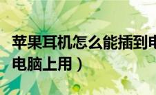 苹果耳机怎么能插到电脑上（苹果耳机怎么插电脑上用）