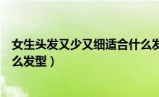 女生头发又少又细适合什么发型（头发少又细的女生适合什么发型）
