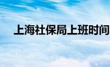 上海社保局上班时间（社保局上班时间）