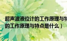 超声波液位计的工作原理与特点是什么意思（超声波液位计的工作原理与特点是什么）